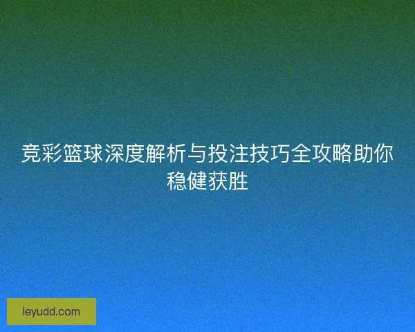 竞彩篮球深度解析与投注技巧全攻略助你稳健获胜 竞彩篮球深度解析与投注技巧全攻略助你稳健获胜