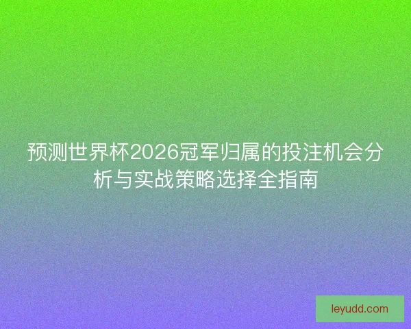 预测世界杯2026冠军归属的投注机会分析与实战策略选择全指南 预测世界杯2026冠军归属的投注机会分析与实战策略选择全指南