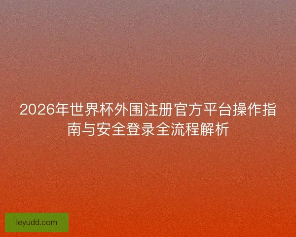 2026年世界杯外围注册官方平台操作指南与安全登录全流程解析 2026年世界杯外围注册官方平台操作指南与安全登录全流程解析