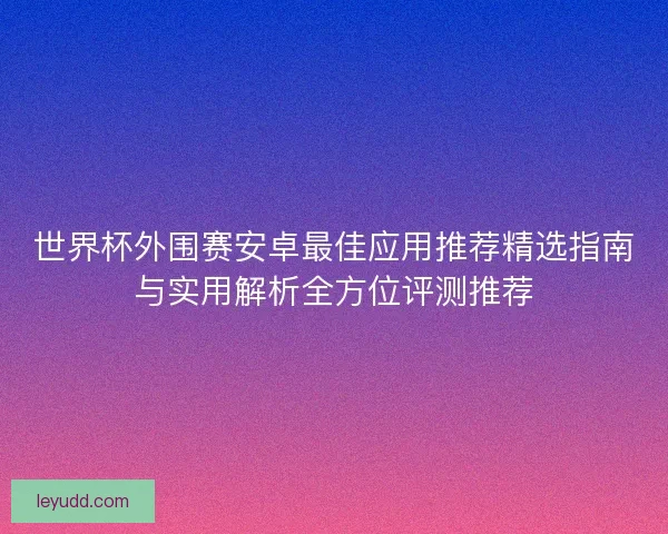 世界杯外围赛安卓最佳应用推荐精选指南与实用解析全方位评测推荐 世界杯外围赛安卓最佳应用推荐精选指南与实用解析全方位评测推荐