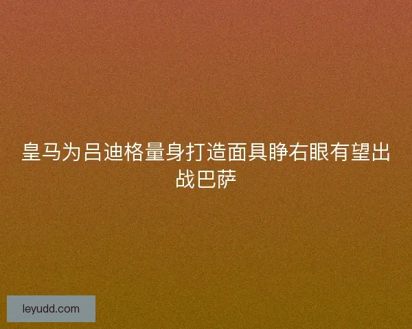 皇马为吕迪格量身打造面具睁右眼有望出战巴萨 皇马为吕迪格量身打造面具睁右眼有望出战巴萨