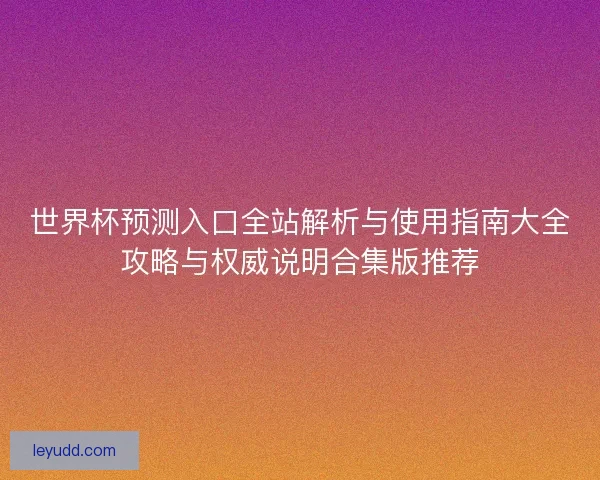 世界杯预测入口全站解析与使用指南大全攻略与权威说明合集版推荐 世界杯预测入口全站解析与使用指南大全攻略与权威说明合集版推荐