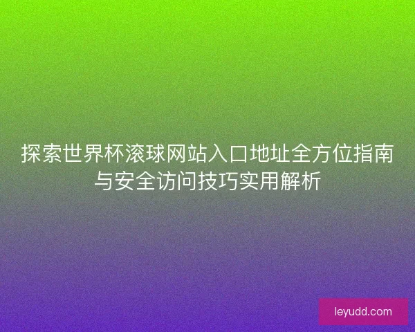 探索世界杯滚球网站入口地址全方位指南与安全访问技巧实用解析 探索世界杯滚球网站入口地址全方位指南与安全访问技巧实用解析