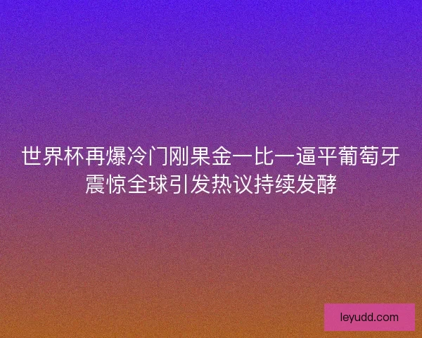 世界杯再爆冷门刚果金一比一逼平葡萄牙震惊全球引发热议持续发酵 世界杯再爆冷门刚果金一比一逼平葡萄牙震惊全球引发热议持续发酵