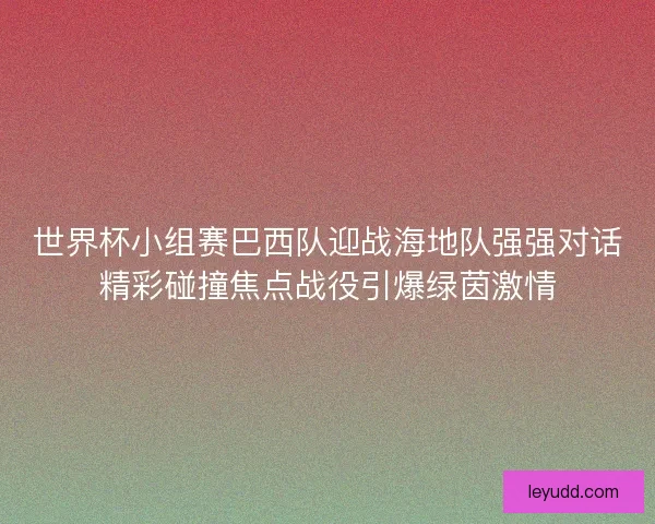 世界杯小组赛巴西队迎战海地队强强对话精彩碰撞焦点战役引爆绿茵激情