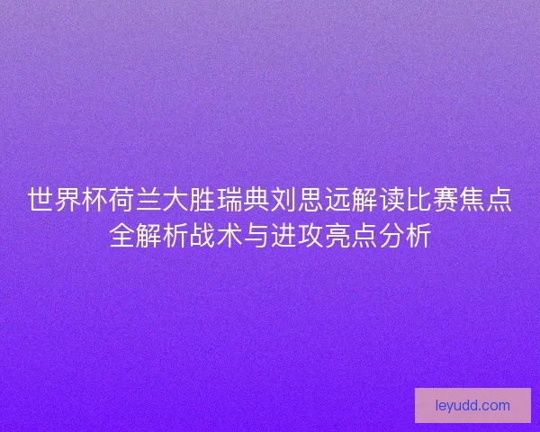 世界杯荷兰大胜瑞典刘思远解读比赛焦点全解析战术与进攻亮点分析 世界杯荷兰大胜瑞典刘思远解读比赛焦点全解析战术与进攻亮点分析